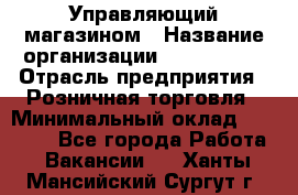 Управляющий магазином › Название организации ­ ProffLine › Отрасль предприятия ­ Розничная торговля › Минимальный оклад ­ 35 000 - Все города Работа » Вакансии   . Ханты-Мансийский,Сургут г.